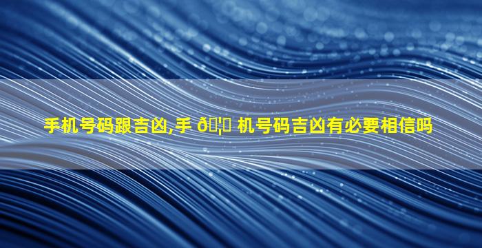 手机号码跟吉凶,手 🦉 机号码吉凶有必要相信吗